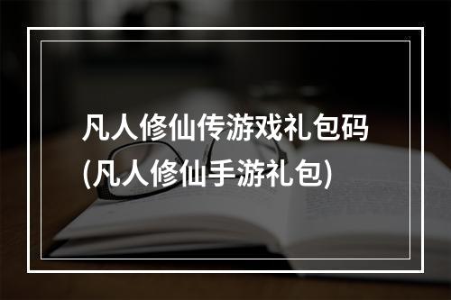 凡人修仙传游戏礼包码(凡人修仙手游礼包)