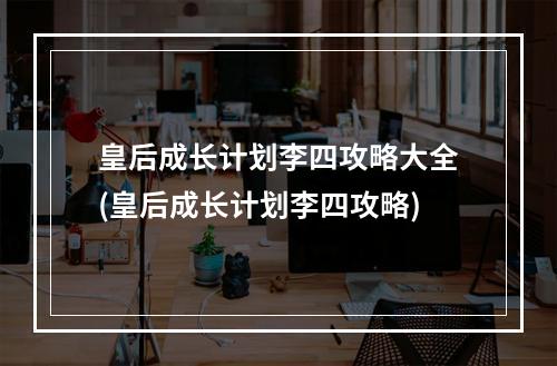 皇后成长计划李四攻略大全(皇后成长计划李四攻略)