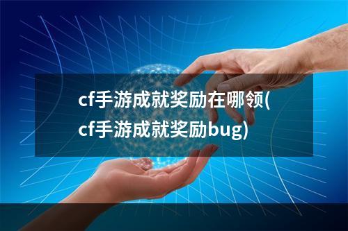 cf手游成就奖励在哪领(cf手游成就奖励bug)