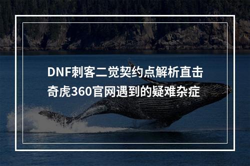 DNF刺客二觉契约点解析直击奇虎360官网遇到的疑难杂症