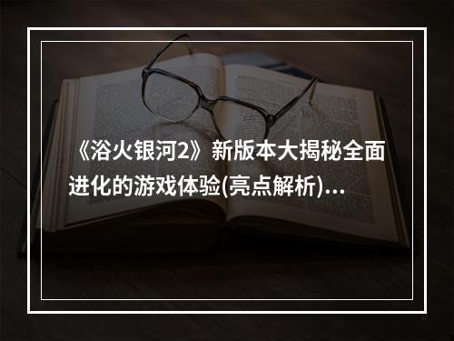 《浴火银河2》新版本大揭秘全面进化的游戏体验(亮点解析)(探索未知星系，开疆扩土《浴火银河2》新版本上线(全面评测))