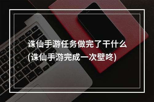 诛仙手游任务做完了干什么(诛仙手游完成一次壁咚)