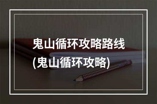 鬼山循环攻略路线(鬼山循环攻略)