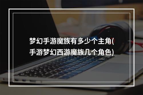 梦幻手游魔族有多少个主角(手游梦幻西游魔族几个角色)