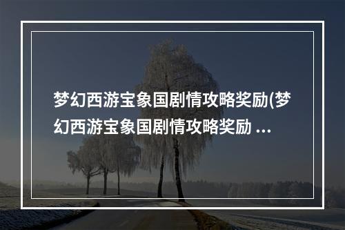 梦幻西游宝象国剧情攻略奖励(梦幻西游宝象国剧情攻略奖励 )