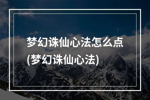 梦幻诛仙心法怎么点(梦幻诛仙心法)