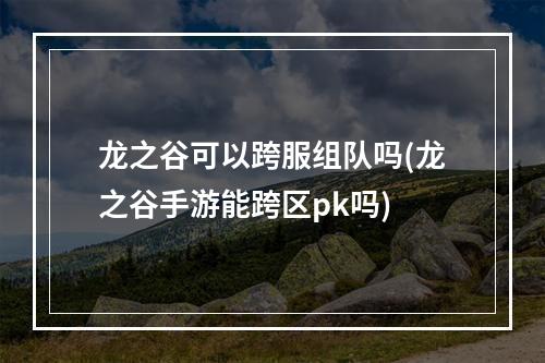 龙之谷可以跨服组队吗(龙之谷手游能跨区pk吗)