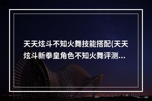 天天炫斗不知火舞技能搭配(天天炫斗新拳皇角色不知火舞评测几乎完美的角色)