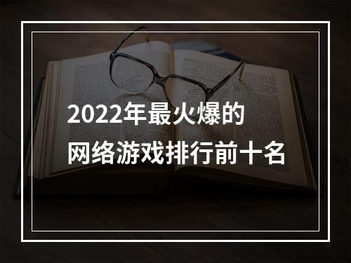 2022年最火爆的网络游戏排行前十名