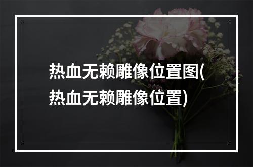 热血无赖雕像位置图(热血无赖雕像位置)