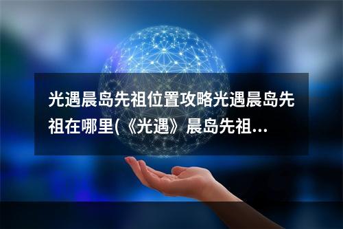 光遇晨岛先祖位置攻略光遇晨岛先祖在哪里(《光遇》晨岛先祖位置在哪 晨岛先祖位置分布图一览)