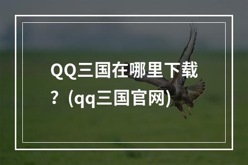 QQ三国在哪里下载？(qq三国官网)