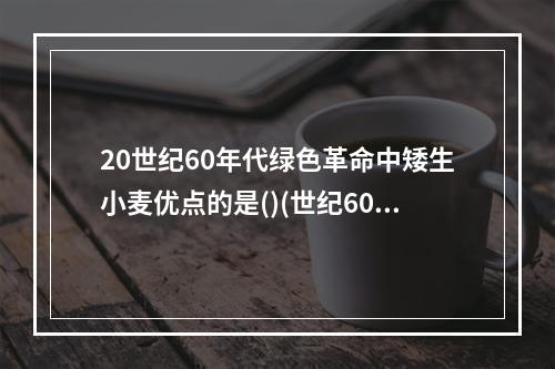 20世纪60年代绿色革命中矮生小麦优点的是()(世纪60年代进行的农业第一次绿色革命是指5.14)