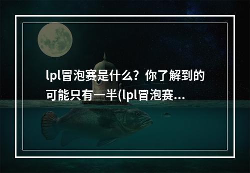 lpl冒泡赛是什么？你了解到的可能只有一半(lpl冒泡赛为什么它的重要性绝不仅仅在于晋级？)