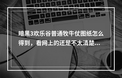 暗黑3欢乐谷普通牧牛仗图纸怎么得到，看网上的还是不太清楚，求大神一步一步讲解详细点，(暗黑欢乐谷掉落)