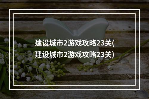 建设城市2游戏攻略23关(建设城市2游戏攻略23关)