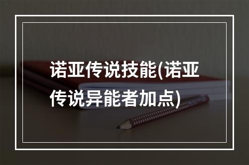 诺亚传说技能(诺亚传说异能者加点)