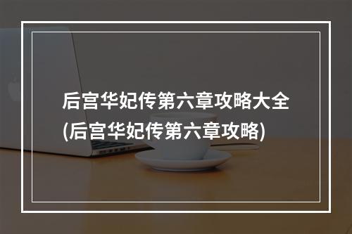 后宫华妃传第六章攻略大全(后宫华妃传第六章攻略)