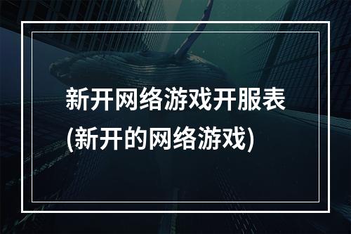 新开网络游戏开服表(新开的网络游戏)