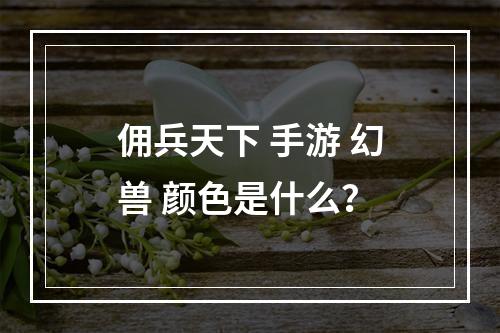 佣兵天下 手游 幻兽 颜色是什么？