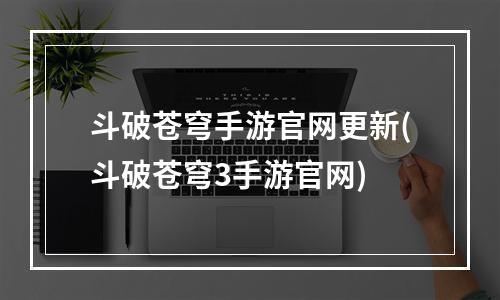 斗破苍穹手游官网更新(斗破苍穹3手游官网)