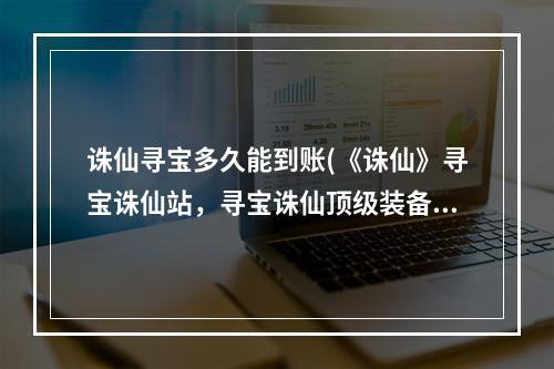 诛仙寻宝多久能到账(《诛仙》寻宝诛仙站，寻宝诛仙顶级装备,寻宝天行站看)