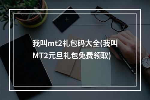 我叫mt2礼包码大全(我叫MT2元旦礼包免费领取)