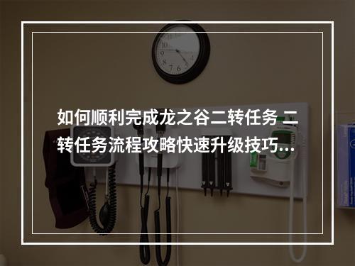 如何顺利完成龙之谷二转任务 二转任务流程攻略快速升级技巧解析(秘籍大揭秘)