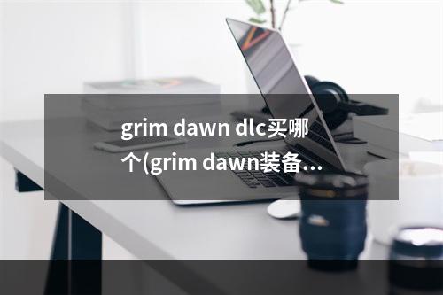 grim dawn dlc买哪个(grim dawn装备攻略)