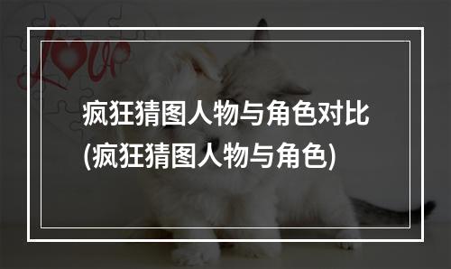 疯狂猜图人物与角色对比(疯狂猜图人物与角色)