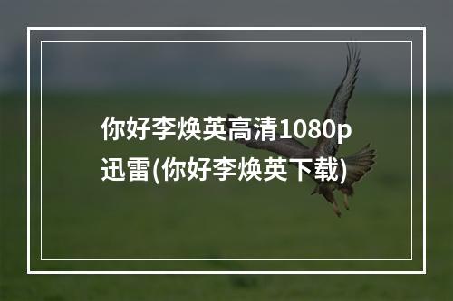 你好李焕英高清1080p迅雷(你好李焕英下载)