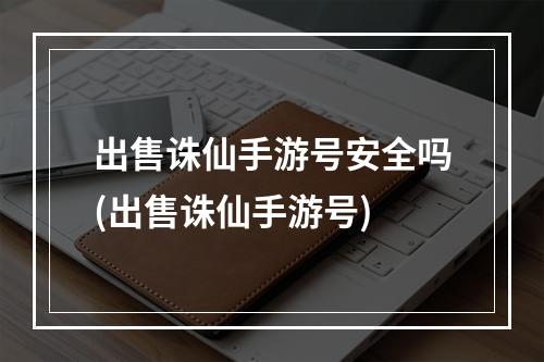 出售诛仙手游号安全吗(出售诛仙手游号)