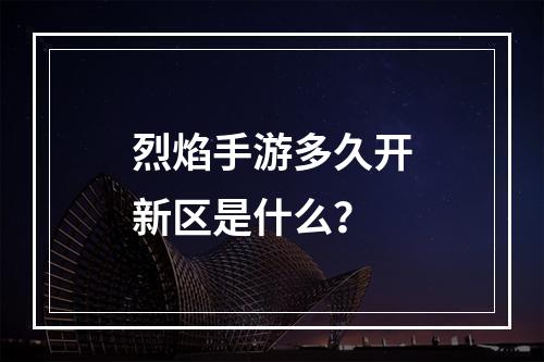 烈焰手游多久开新区是什么？