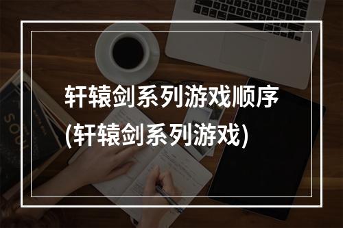 轩辕剑系列游戏顺序(轩辕剑系列游戏)