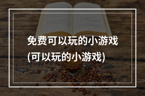 免费可以玩的小游戏(可以玩的小游戏)