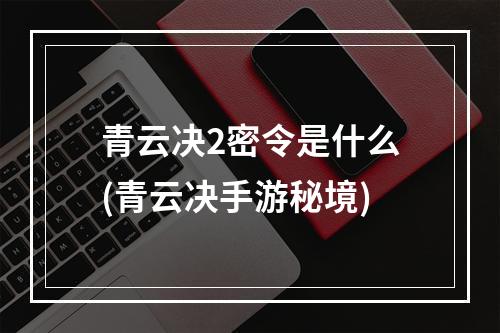 青云决2密令是什么(青云决手游秘境)