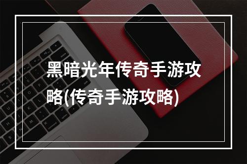 黑暗光年传奇手游攻略(传奇手游攻略)