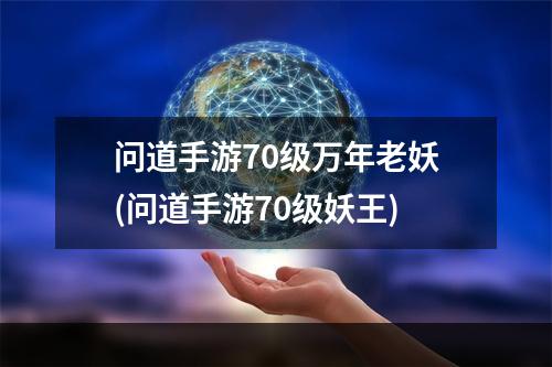 问道手游70级万年老妖(问道手游70级妖王)