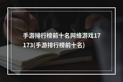 手游排行榜前十名网络游戏17173(手游排行榜前十名)