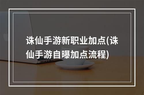 诛仙手游新职业加点(诛仙手游自曝加点流程)