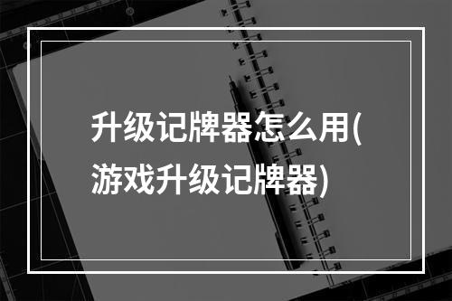 升级记牌器怎么用(游戏升级记牌器)