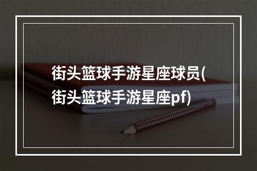 街头篮球手游星座球员(街头篮球手游星座pf)