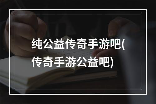 纯公益传奇手游吧(传奇手游公益吧)