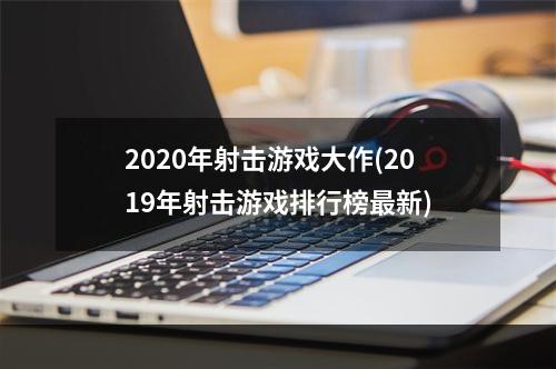 2020年射击游戏大作(2019年射击游戏排行榜最新)