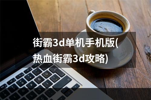 街霸3d单机手机版(热血街霸3d攻略)