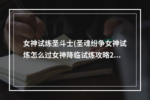 女神试炼圣斗士(圣魂纷争女神试炼怎么过女神降临试炼攻略2023)