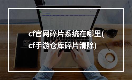 cf官网碎片系统在哪里(cf手游仓库碎片清除)