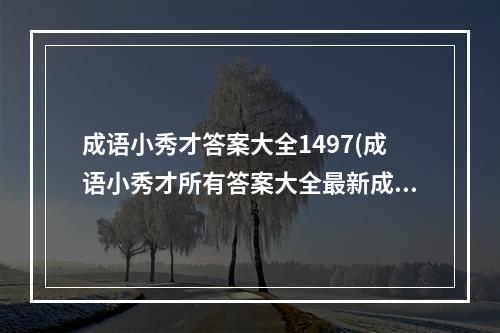 成语小秀才答案大全1497(成语小秀才所有答案大全最新成语答案更新)