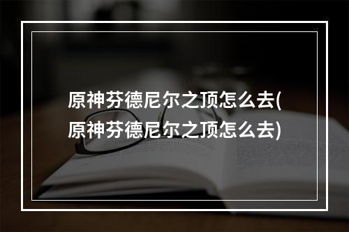 原神芬德尼尔之顶怎么去(原神芬德尼尔之顶怎么去)