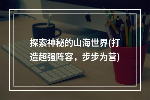 探索神秘的山海世界(打造超强阵容，步步为营)